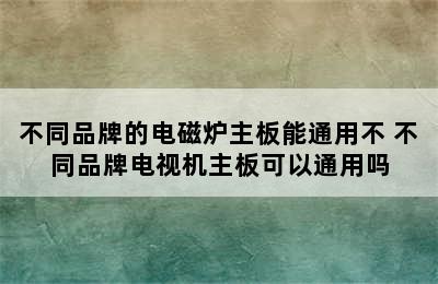 不同品牌的电磁炉主板能通用不 不同品牌电视机主板可以通用吗